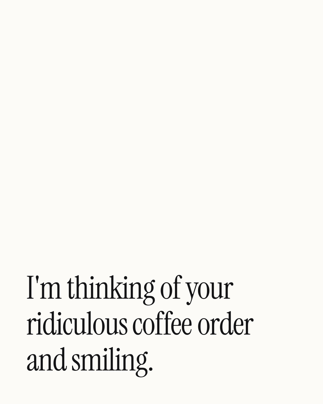 “I'm thinking of your ridiculous coffee order and smiling.” — a love message card from 90+ Weekend Messages to Copy & Send.