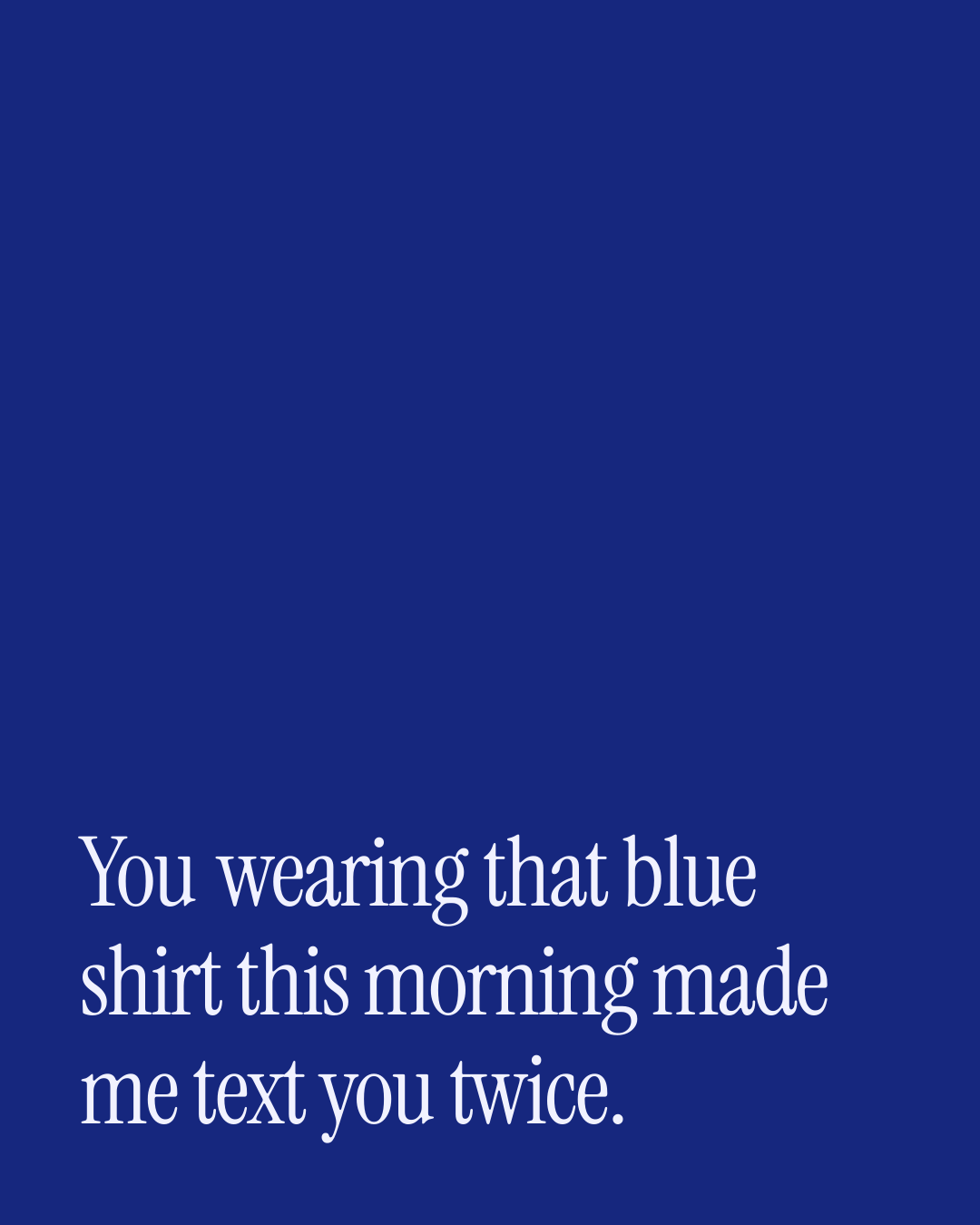 “You wearing that blue shirt this morning made me text you twice.” — a love message card from 90+ Daily Messages That Sound Like You.