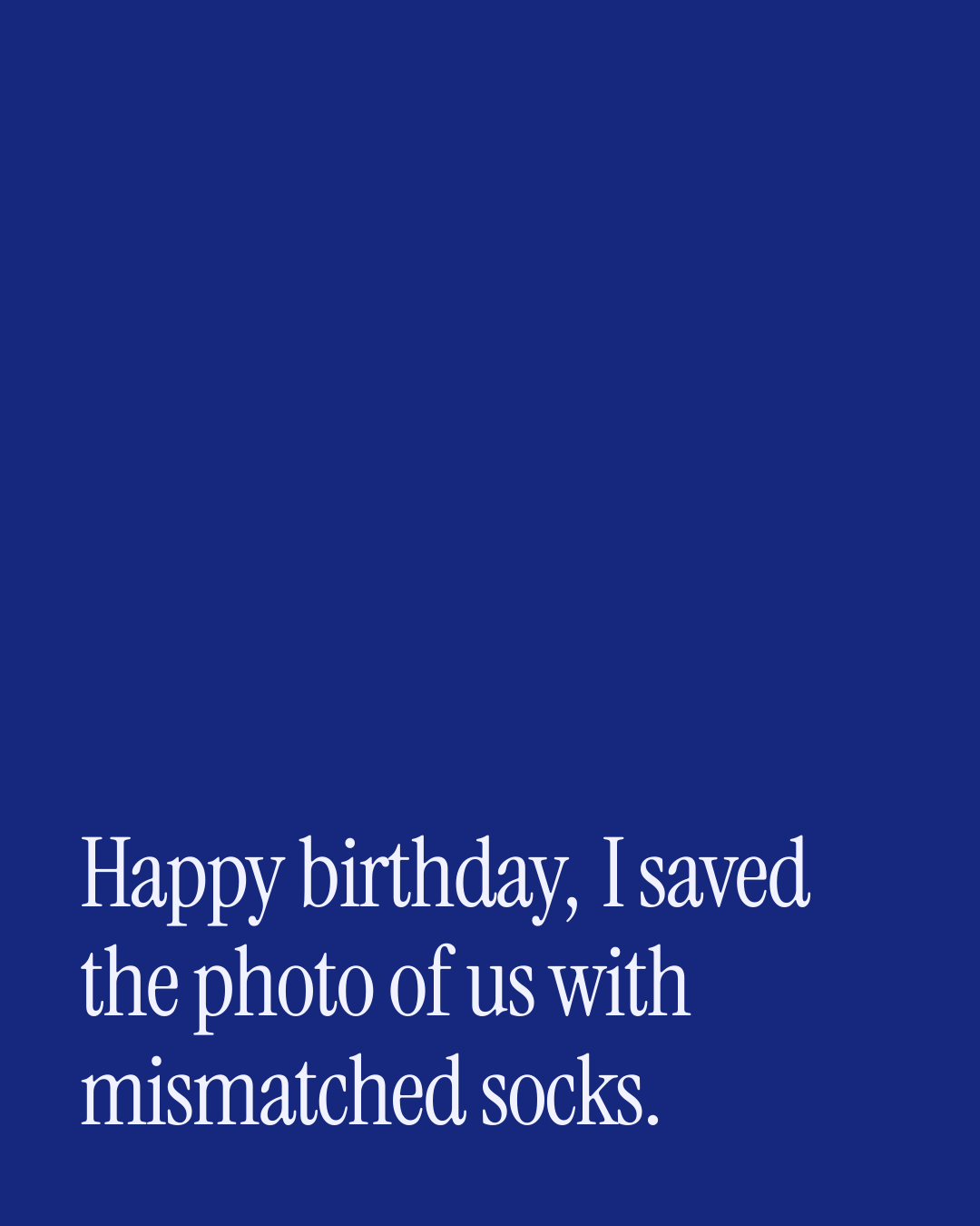 “Happy birthday, I saved the photo of us with mismatched socks.” — a love message card from 90+ Birthday Messages to Copy & Send.