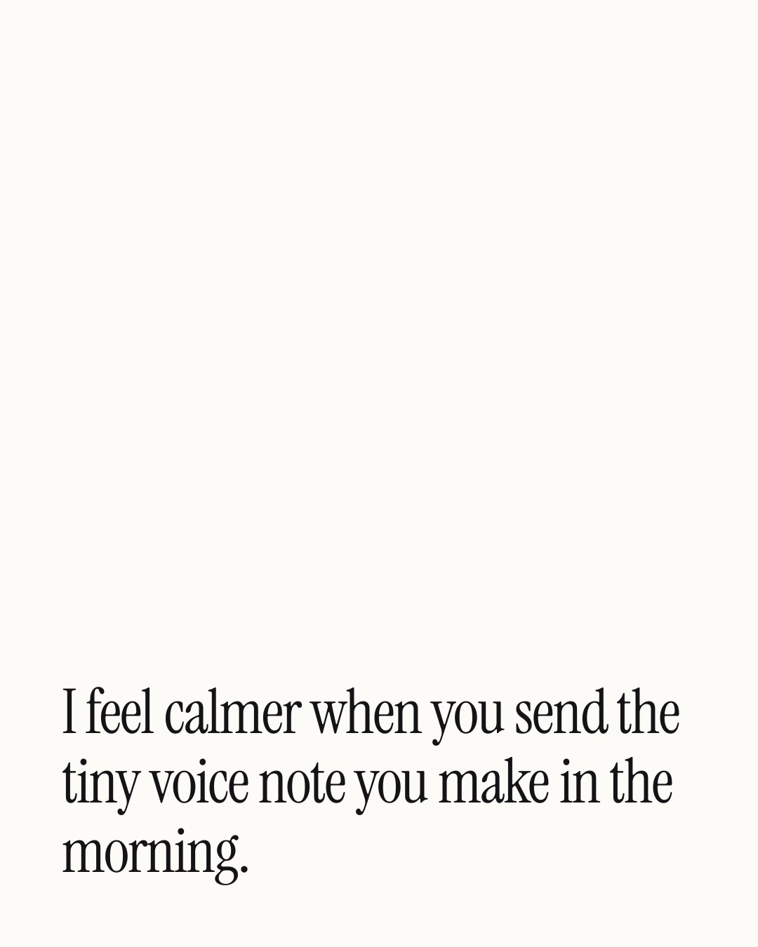 “I feel calmer when you send the tiny voice note you make in the morning.” — a love message card from 90+ Valentine's Day Texts Ready to Send.