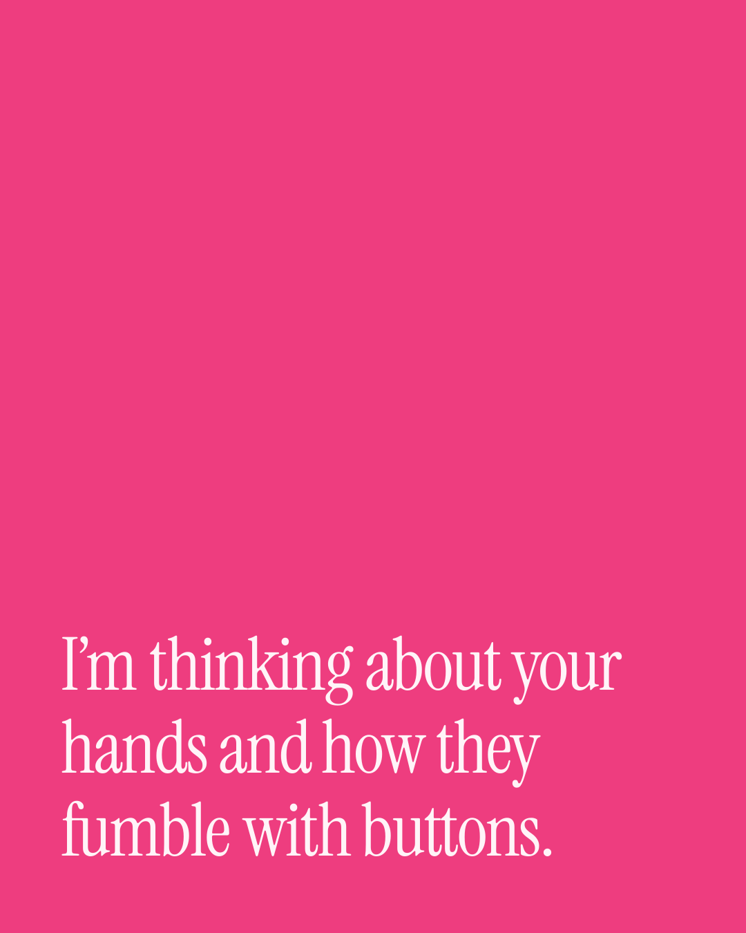 “I’m thinking about your hands and how they fumble with buttons.” — a love message card from 90+ Valentine's Day Texts Ready to Send.