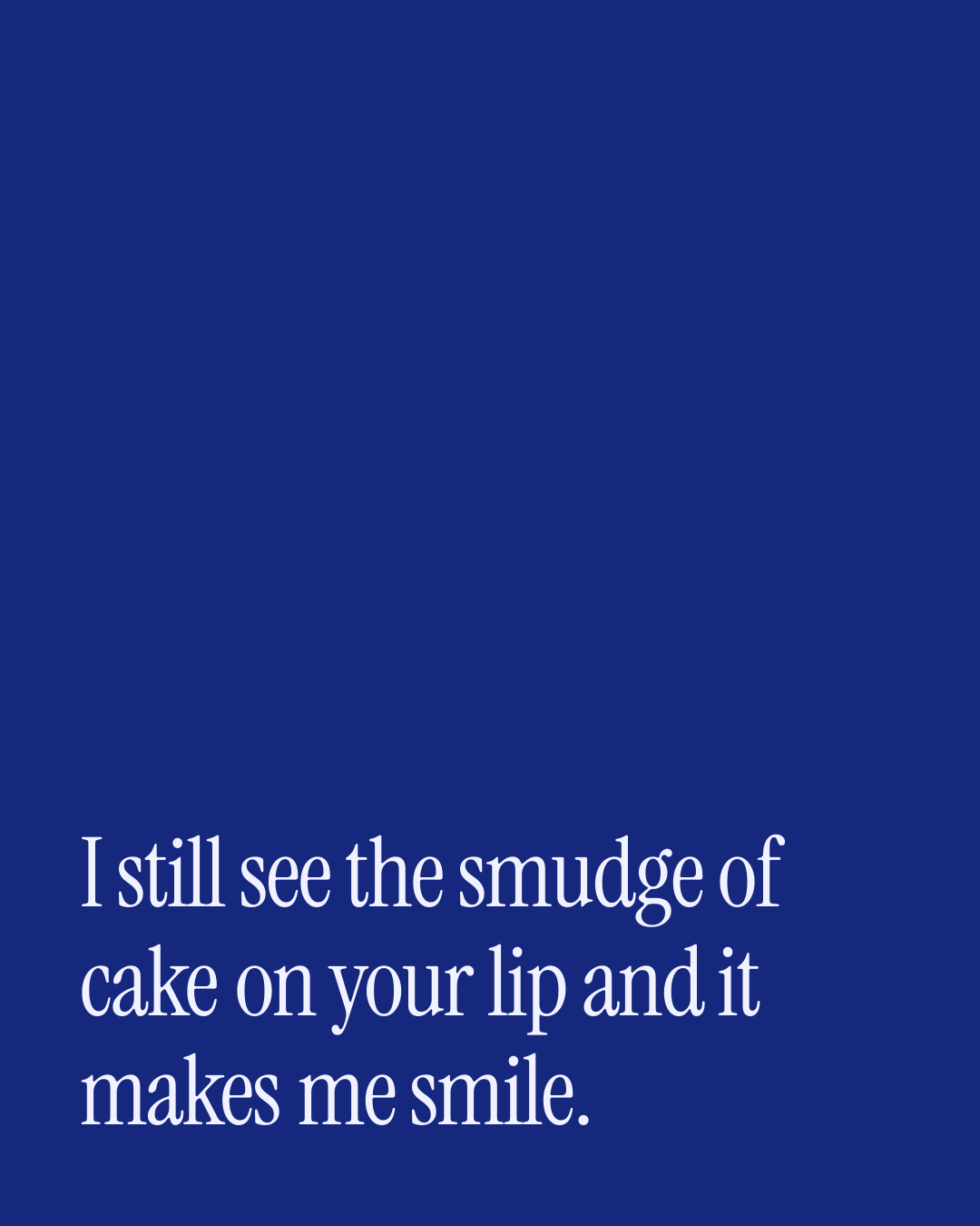“I still see the smudge of cake on your lip and it makes me smile.” — a love message card from 90+ Engagement Messages to Send Today.