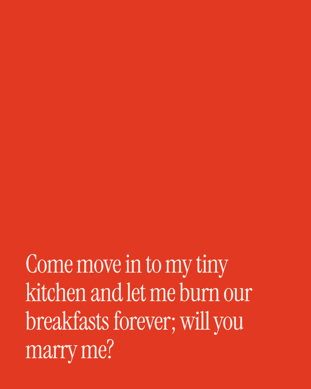 “Come move in to my tiny kitchen and let me burn our breakfasts forever; will you marry me?” — a love message card from 90+ Genuine Proposal Texts to Send Today.