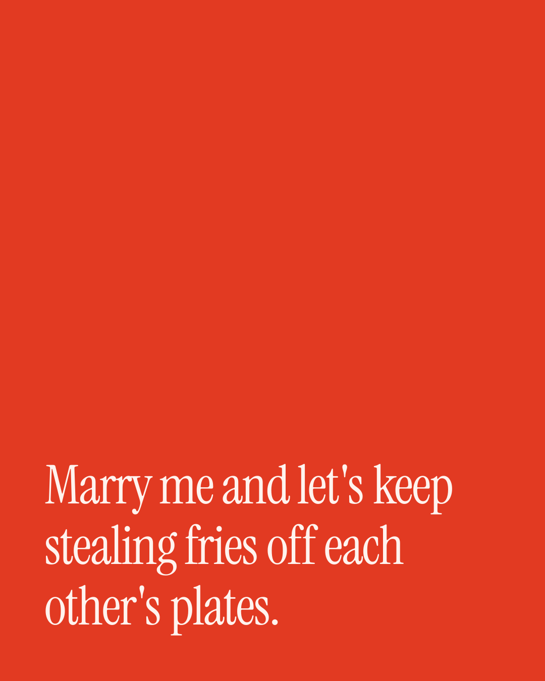 “Marry me and let's keep stealing fries off each other's plates.” — a love message card from 90+ Genuine Proposal Texts to Send Today.