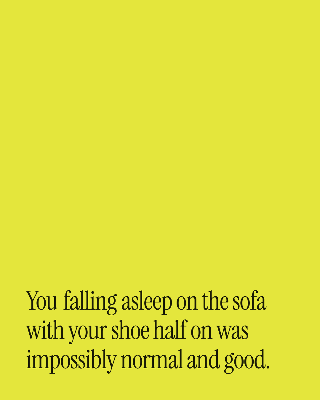 “You falling asleep on the sofa with your shoe half on was impossibly normal and good.” — a love message card from 90+ Monthsary Messages to Send Today.
