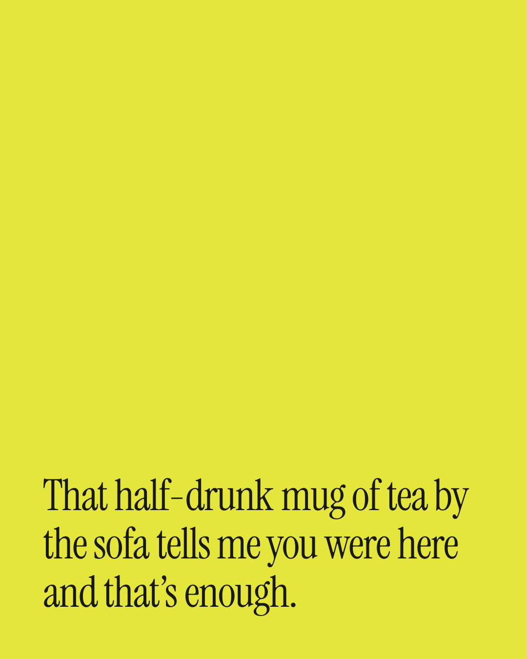 “That half-drunk mug of tea by the sofa tells me you were here and that’s enough.” — a love message card from 90+ Christmas Messages to Send Today.
