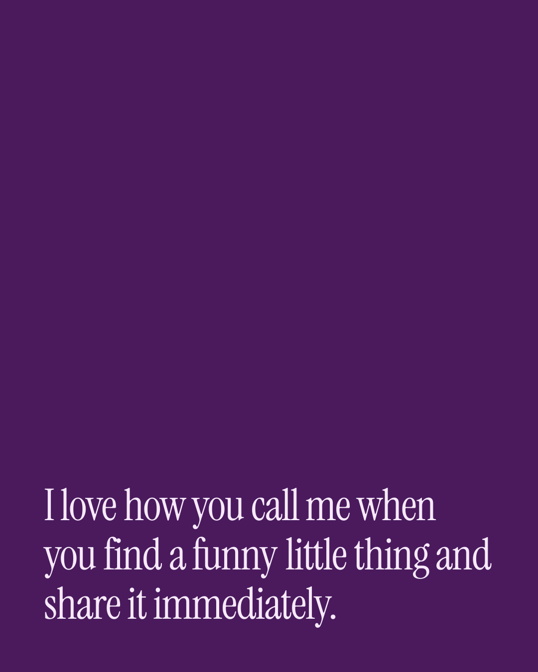 “I love how you call me when you find a funny little thing and share it immediately.” — a love message card from 90+ Mother's Day Messages Ready to Send.