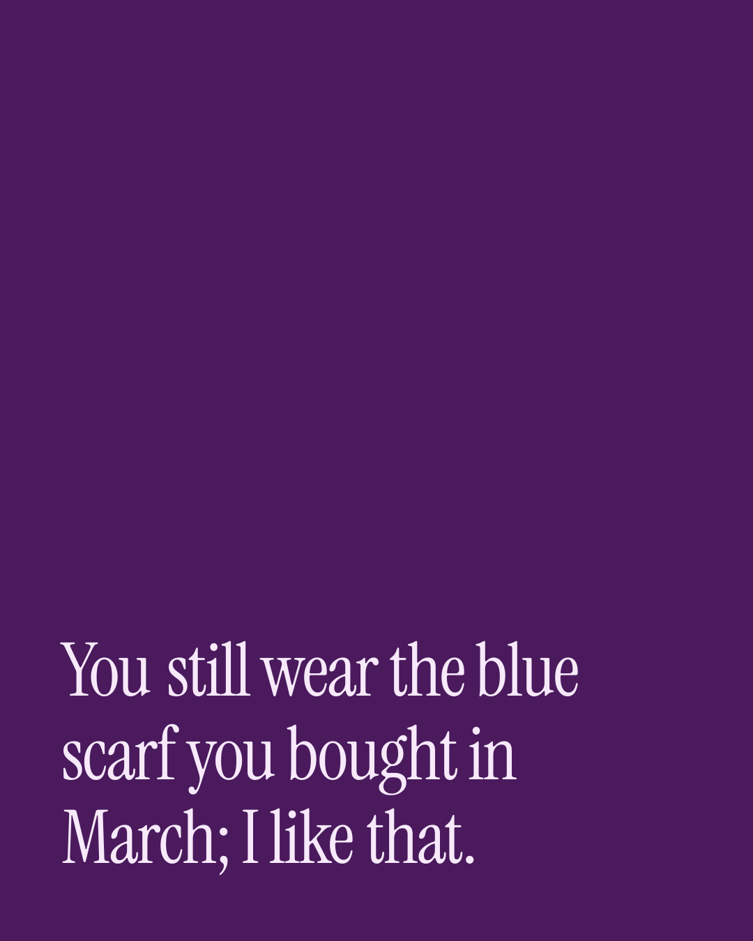 “You still wear the blue scarf you bought in March; I like that.” — a love message card from 90+ One Line Valentine's Day Messages.