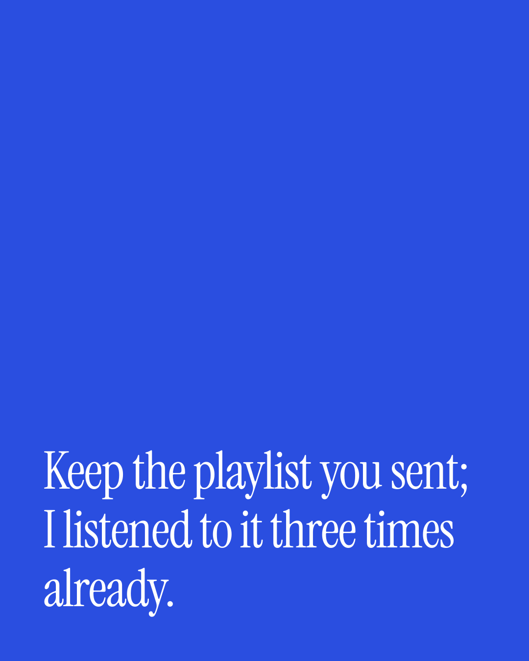 “Keep the playlist you sent; I listened to it three times already.” — a love message card from 90+ One Line Valentine's Day Messages.