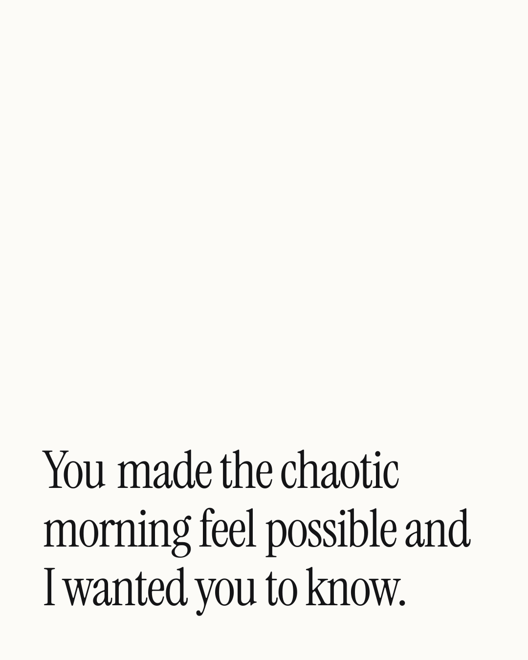 “You made the chaotic morning feel possible and I wanted you to know.” — a love message card from 90+ One Line Mother's Day Messages.