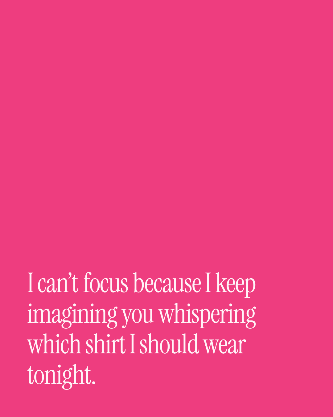 “I can’t focus because I keep imagining you whispering which shirt I should wear tonight.” — a love message card from Spicy Love Messages During a Work Trip.