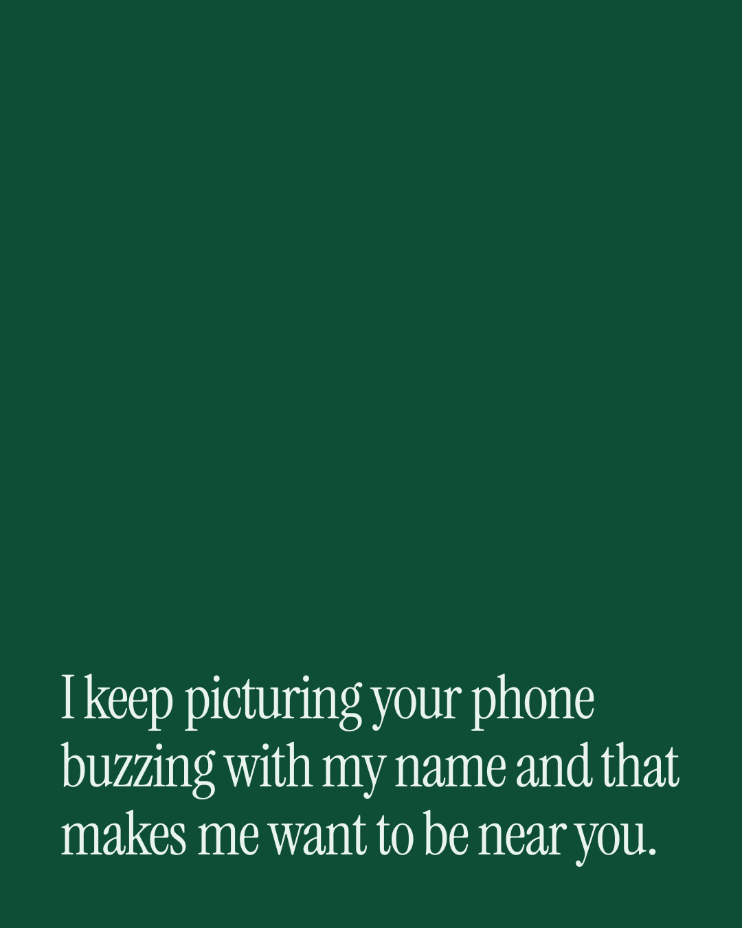 “I keep picturing your phone buzzing with my name and that makes me want to be near you.” — a love message card from 90+ Meaningful Love Texts After a Fight.