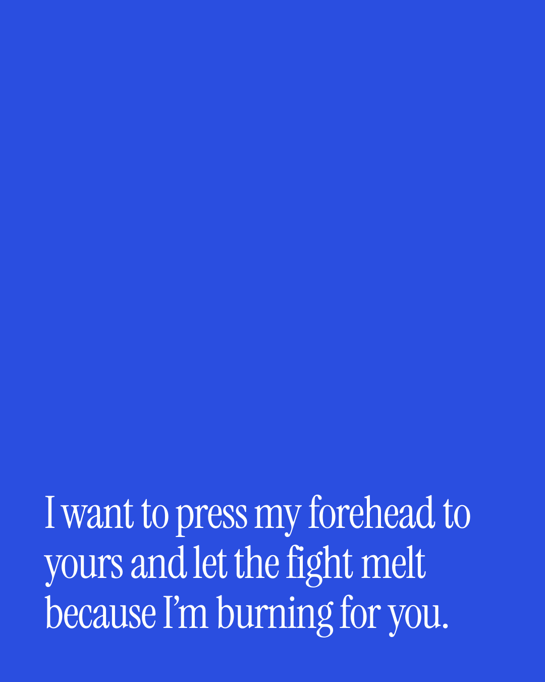 “I want to press my forehead to yours and let the fight melt because I’m burning for you.” — a love message card from 90+ Short Love Messages After a Fight.