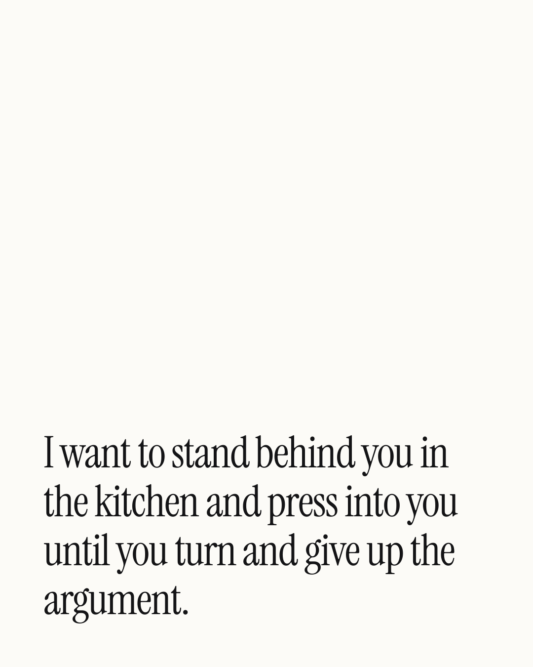 “I want to stand behind you in the kitchen and press into you until you turn and give up t…” — a love message card from 90+ Meaningful Love Texts After a Fight.