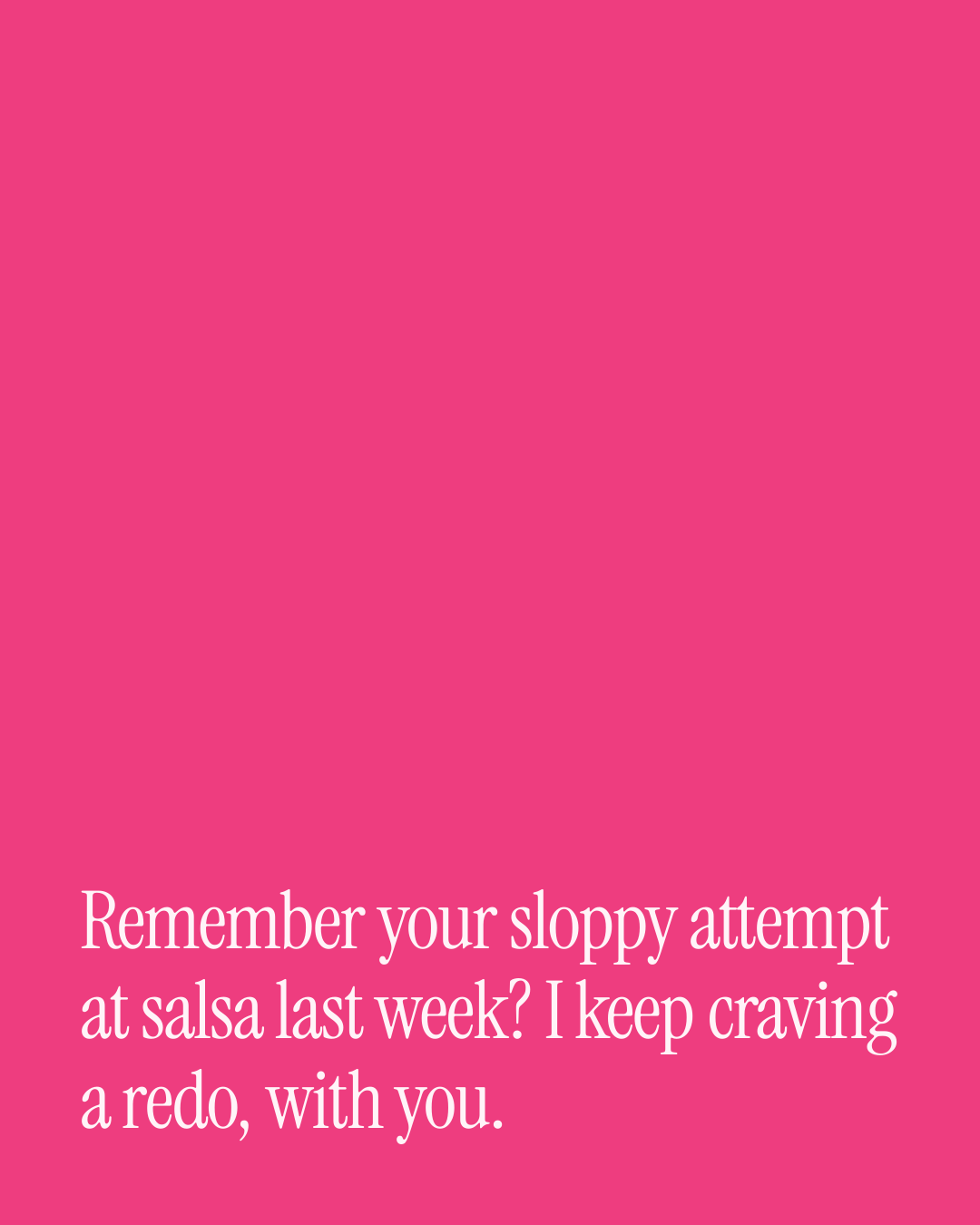 “Remember your sloppy attempt at salsa last week? I keep craving a redo, with you.” — a love message card from 80+ Beautiful Appreciation Messages.