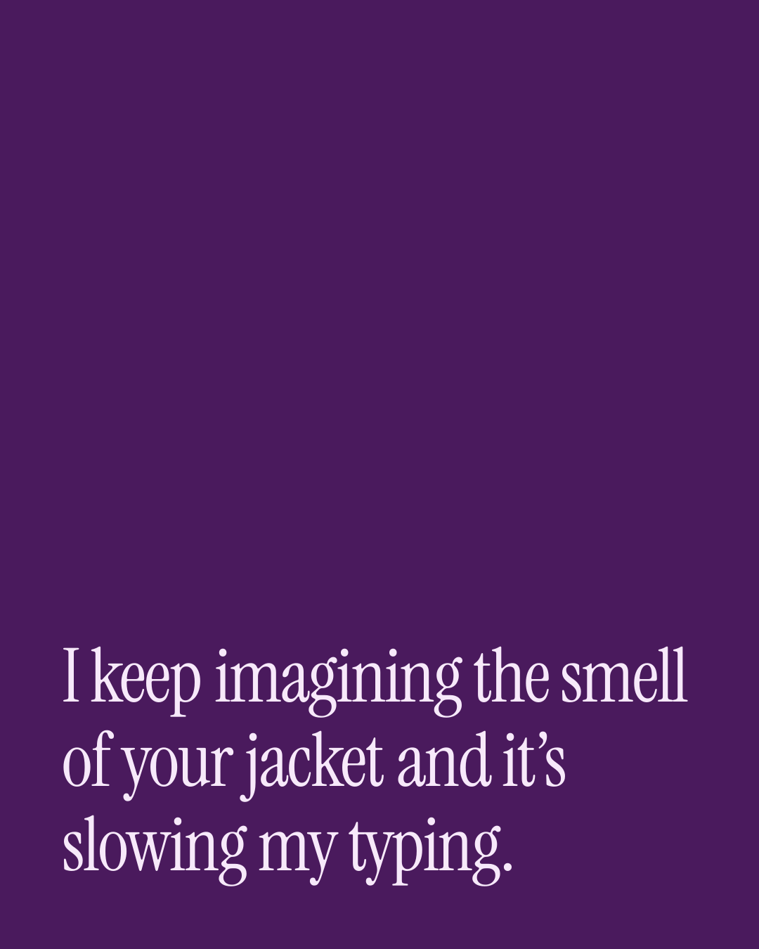“I keep imagining the smell of your jacket and it’s slowing my typing.” — a love message card from 40+ Spicy Before Work Messages.