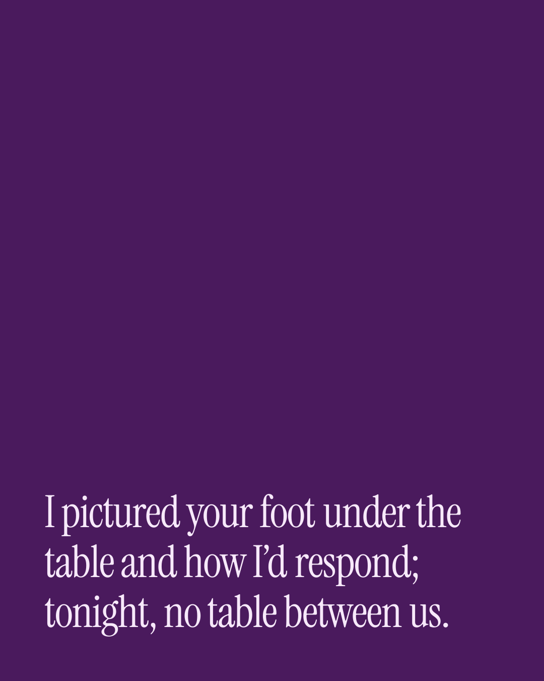 “I pictured your foot under the table and how I’d respond; tonight, no table between us.” — a love message card from 40+ Spicy Birthday Messages.