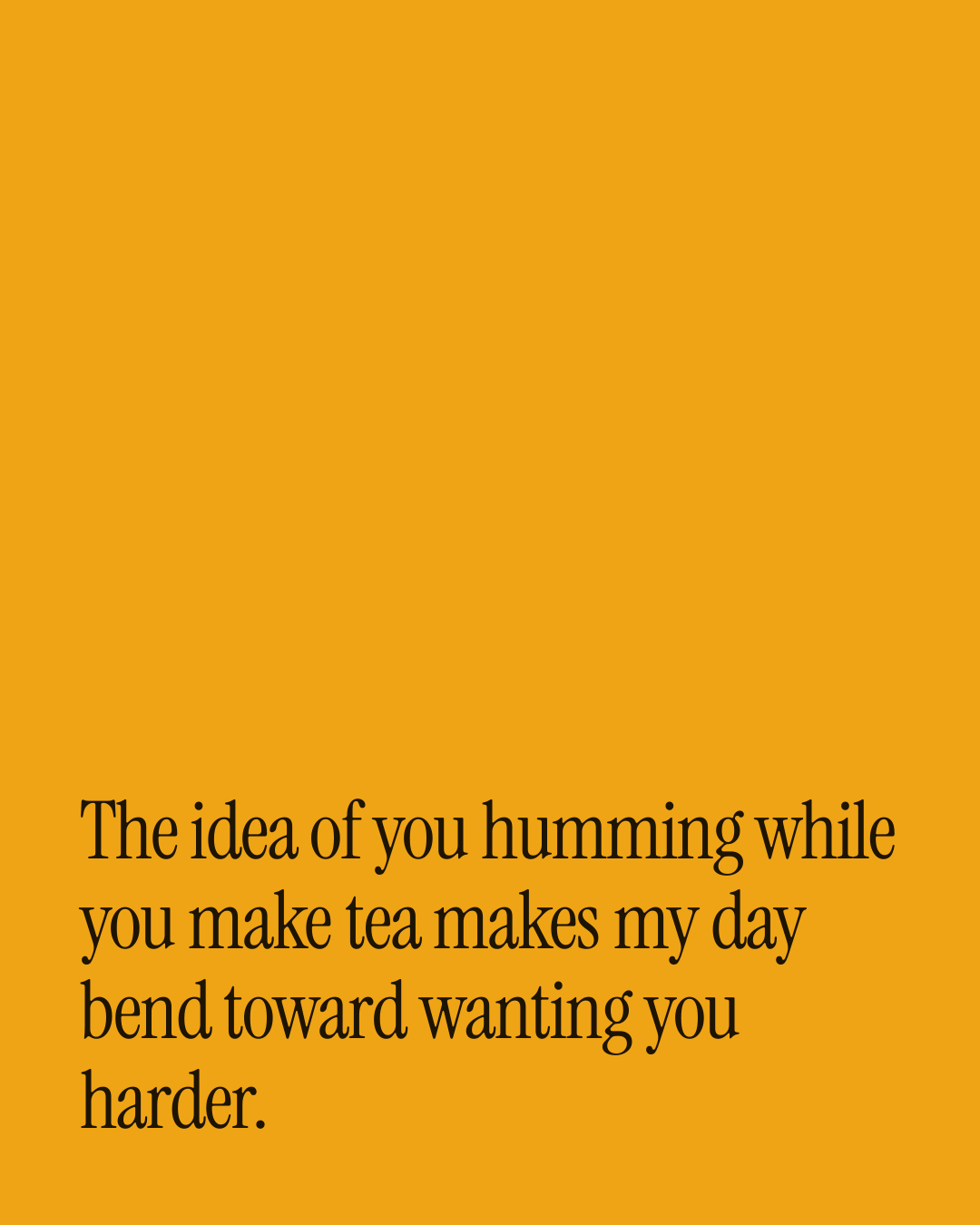 “The idea of you humming while you make tea makes my day bend toward wanting you harder.” — a love message card from 40+ Spicy Love Card Messages.