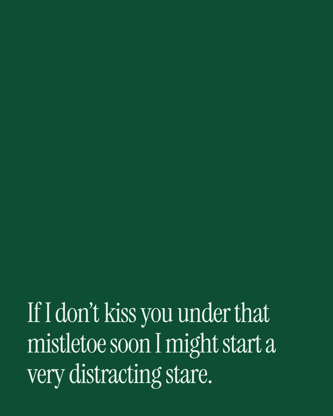 “If I don’t kiss you under that mistletoe soon I might start a very distracting stare.” — a love message card from 30+ Spicy Christmas Messages.