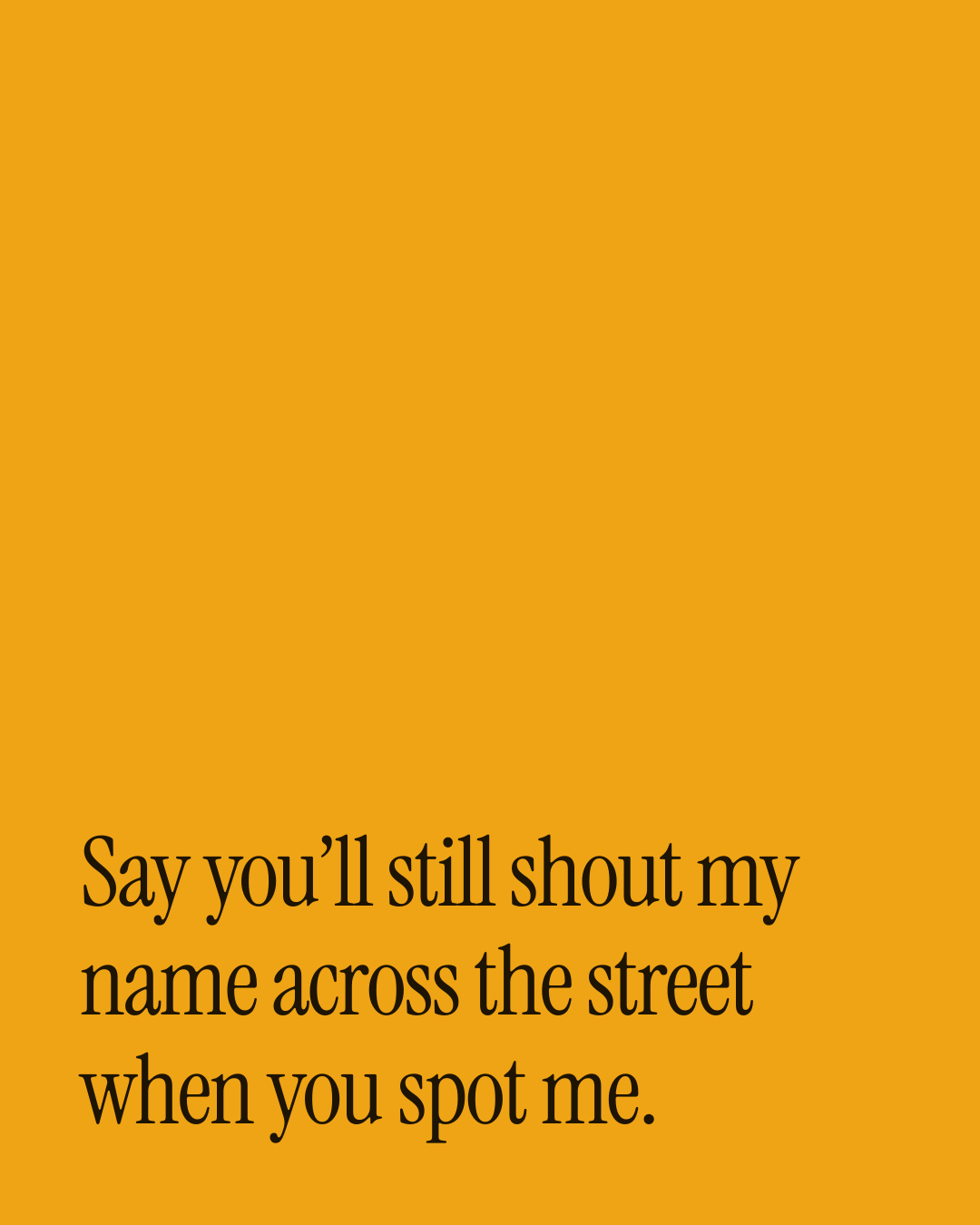 “Say you’ll still shout my name across the street when you spot me.” — a love message card from 40+ Spicy Commitment Messages.