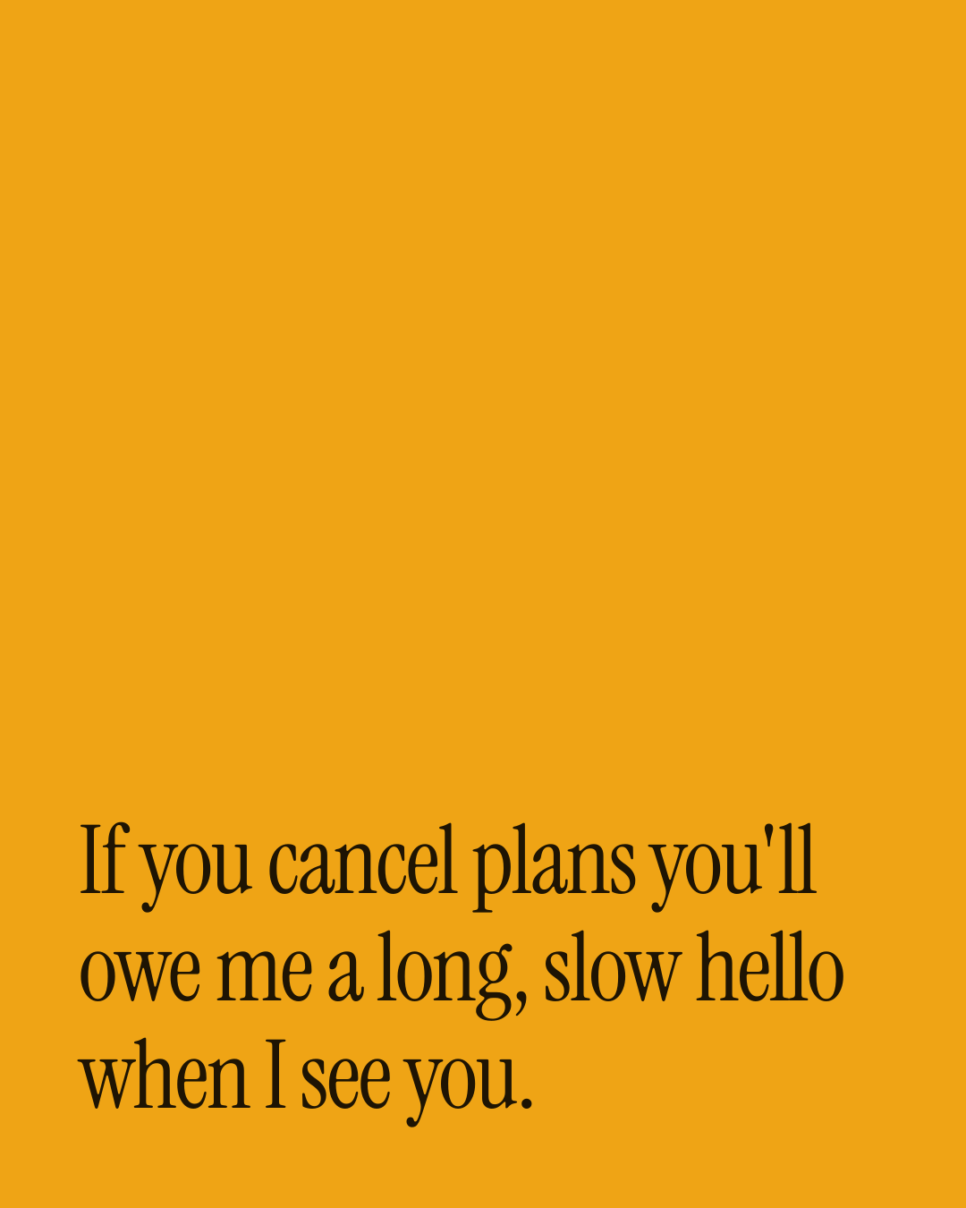 “If you cancel plans you'll owe me a long, slow hello when I see you.” — a love message card from 30+ Spicy Everyday Love Messages.