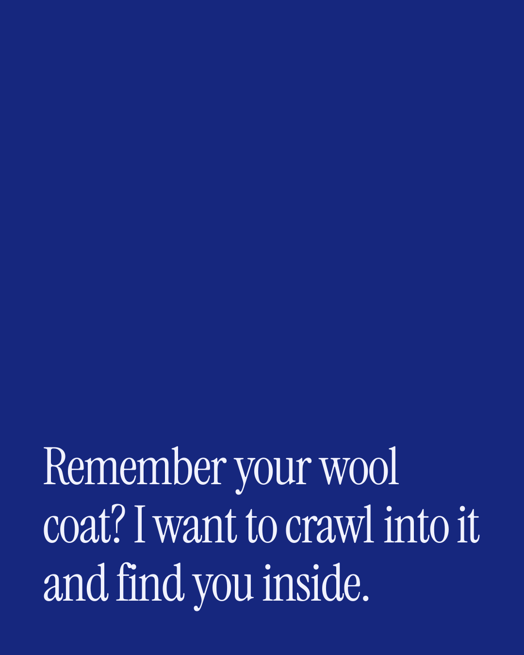 “Remember your wool coat? I want to crawl into it and find you inside.” — a love message card from 30+ Thoughtful First Love Messages.