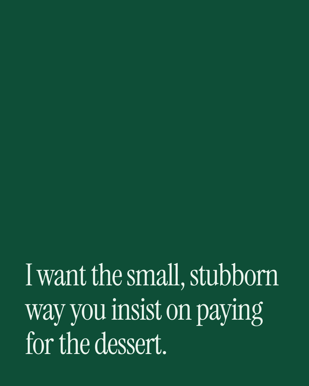 “I want the small, stubborn way you insist on paying for the dessert.” — a love message card from One Line Love Messages on Getting Back Together.