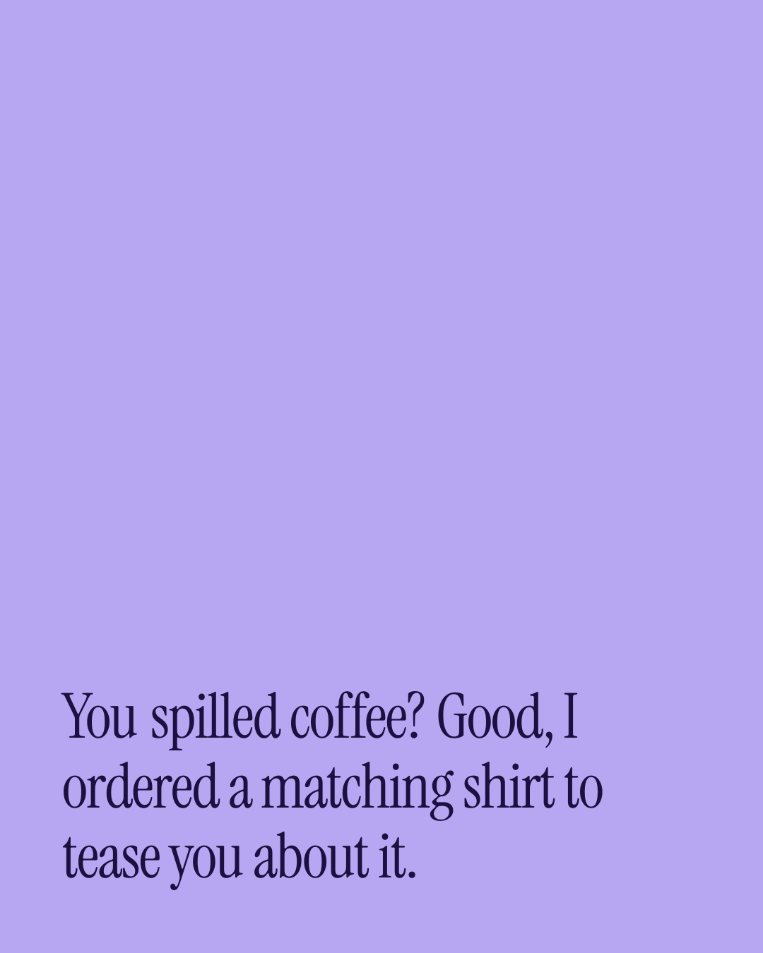 “You spilled coffee? Good, I ordered a matching shirt to tease you about it.” — a love message card from 90+ Naughty Love Messages to Send Today.