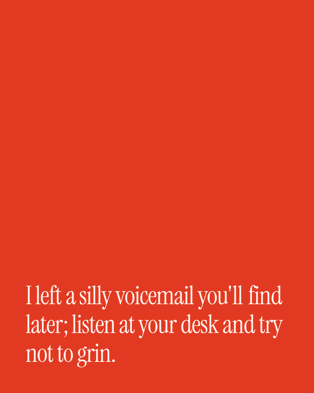 “I left a silly voicemail you'll find later; listen at your desk and try not to grin.” — a love message card from 30+ Naughty Before Work Messages.